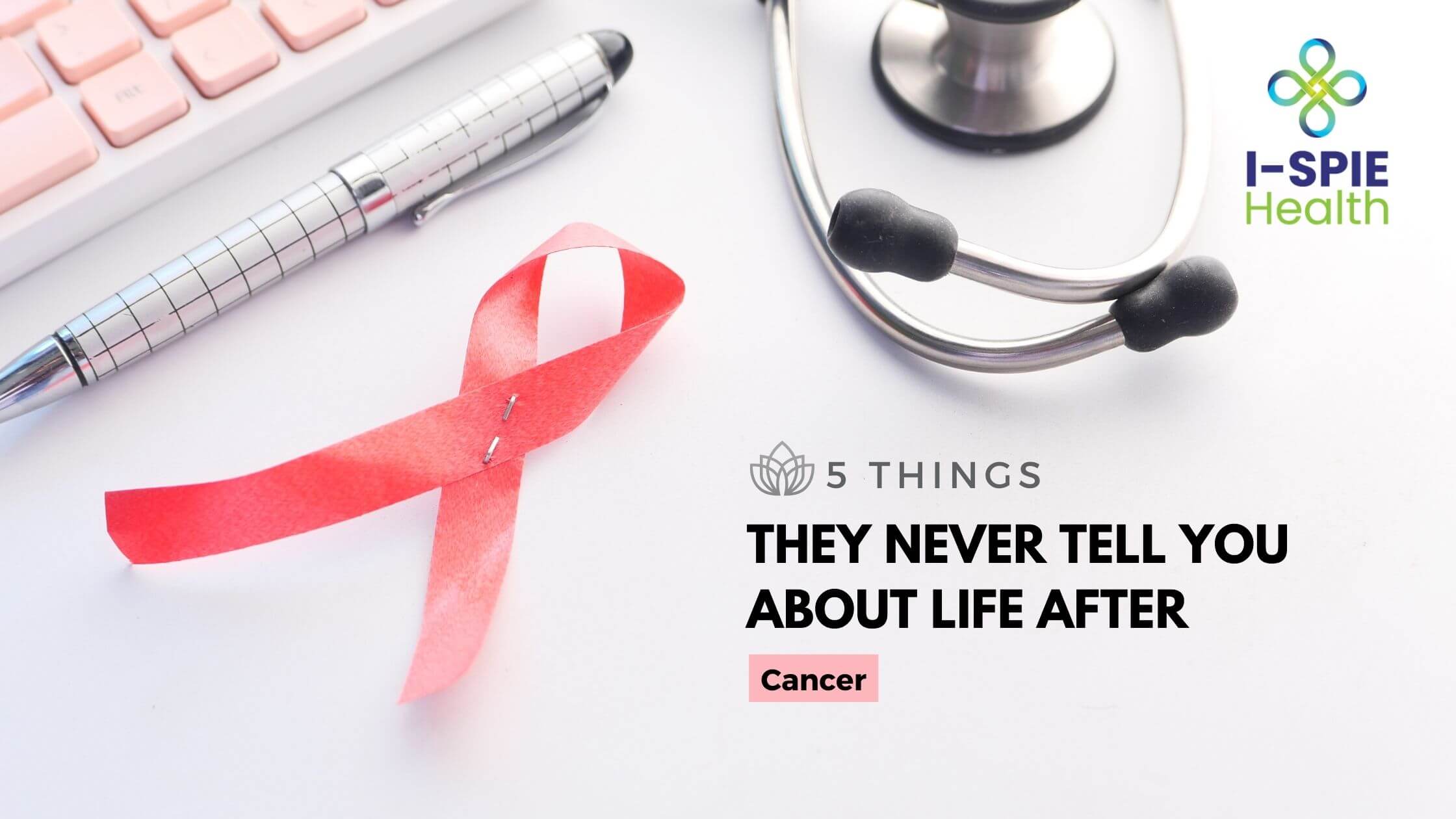 5 Things They Never Tell You About Life After Cancer - ISPIE